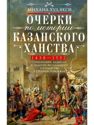 Очерки по истории Казанского ханства. Становление, развитие и падение феодального госуд- купить в магазине Кассандра, фото, 9785952463356, 