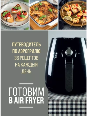 Готовим в Air Fryer. Путеводитель по аэрогрилю. 36 рецептов на каждый день- купить в магазине Кассандра, фото, 9785041861568, 