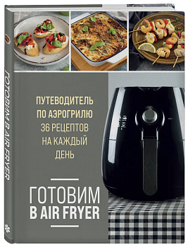 Готовим в Air Fryer. Путеводитель по аэрогрилю. 36 рецептов на каждый день - купить в магазине Кассандра, фото, 9785041861568, 