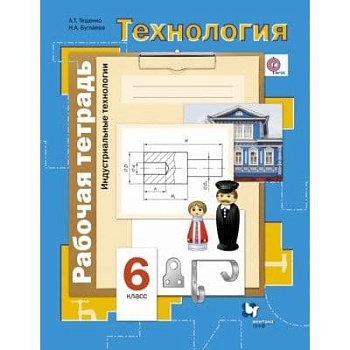 Технология 6 класс Симоненко. Индустриальные технологии. Рабочая тетрадь. 2015. ФГОС - купить в магазине Кассандра, фото, 9785360055792, 