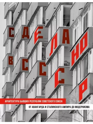 Сделано в СССР. Архитектура бывших республик Советского Союза. От авангарда и сталинского ампира до модернизма- купить в магазине Кассандра, фото, 9785041893378, 