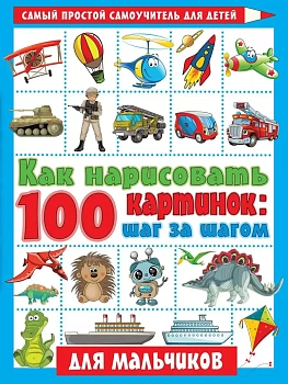 Как нарисовать 100 картинок для мальчиков: шаг за шагом - купить в магазине Кассандра, фото, 9785171352448, 