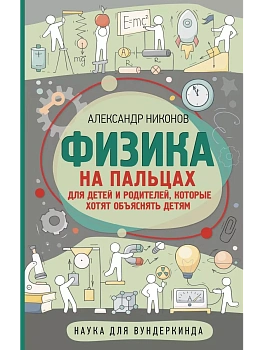 Физика на пальцах. Для детей и родителей, которые хотят объяснять детям - купить в магазине Кассандра, фото, 9785171359195, 