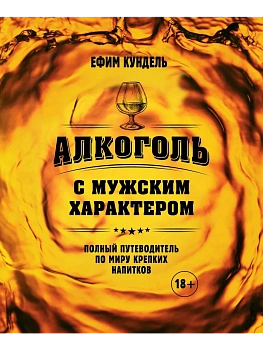 Алкоголь с мужским характером: Полный путеводитель по миру крепких напитков - купить в магазине Кассандра, фото, 9785042016004, 